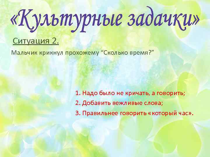Ситуация 2. Мальчик крикнул прохожему “Сколько время? ” (1) (2) (3) 1. Надо было