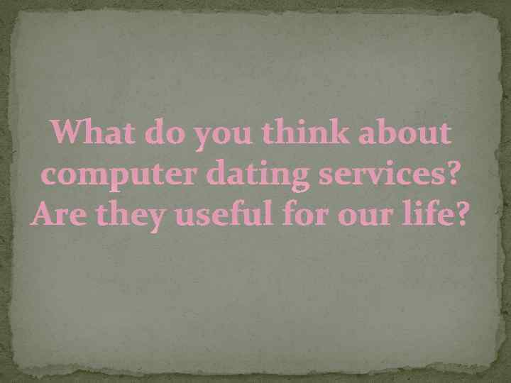 What do you think about computer dating services? Are they useful for our life?