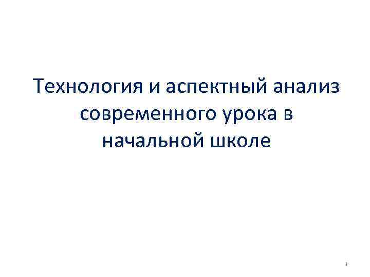 Технология и аспектный анализ современного урока в начальной школе 1 