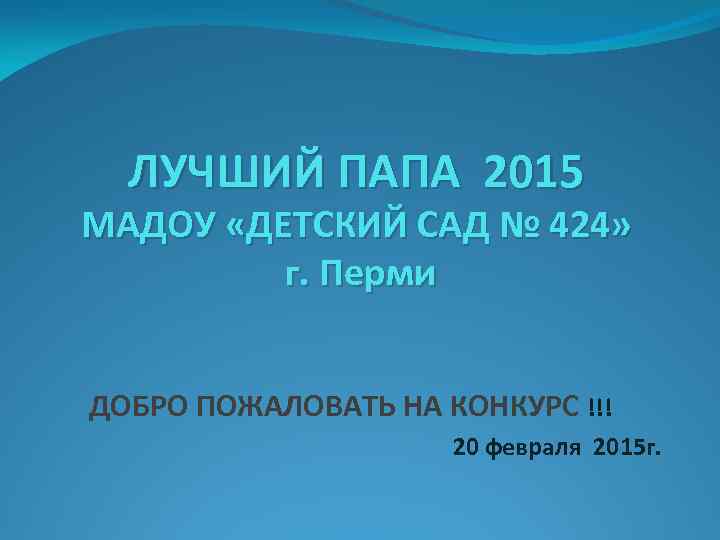 ЛУЧШИЙ ПАПА 2015 МАДОУ «ДЕТСКИЙ САД № 424» г. Перми ДОБРО ПОЖАЛОВАТЬ НА КОНКУРС