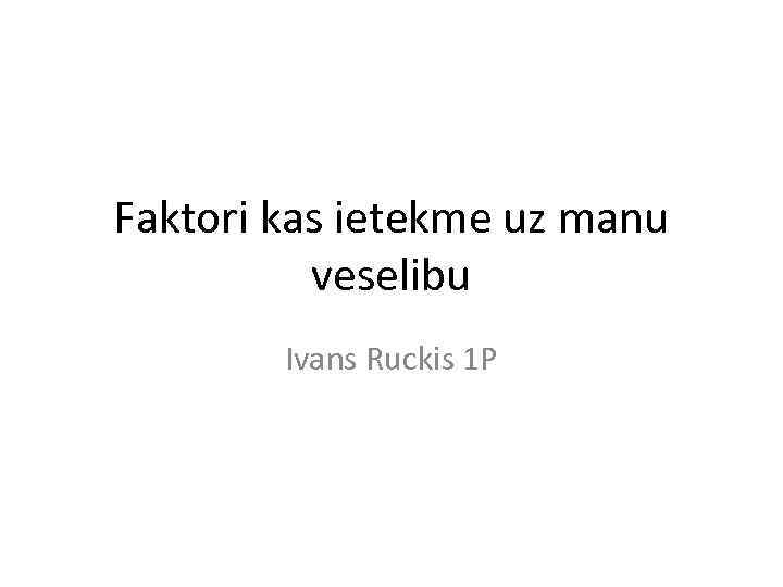 Faktori kas ietekme uz manu veselibu Ivans Ruckis 1 P 