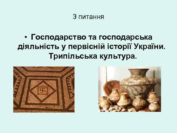 3 питання • Господарство та господарська діяльність у первісній історії України. Трипільська культура. 