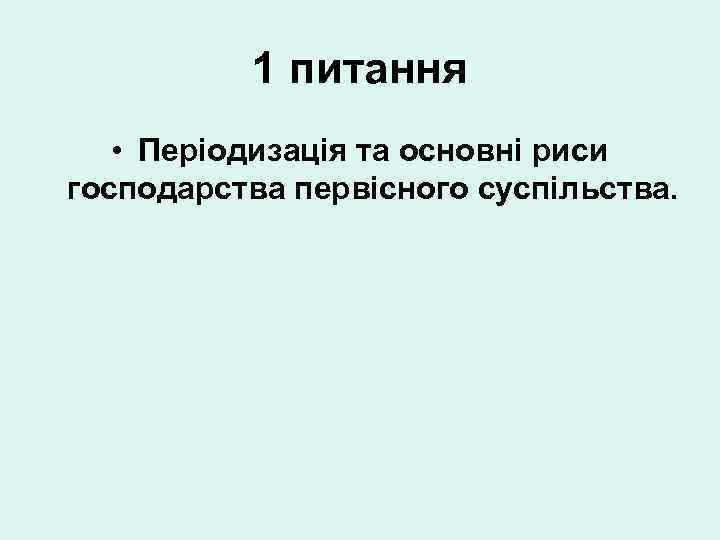 1 питання • Періодизація та основні риси господарства первісного суспільства. 