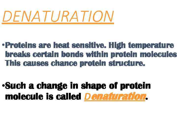 DENATURATION • Proteins are heat sensitive. High temperature breaks certain bonds within protein molecules