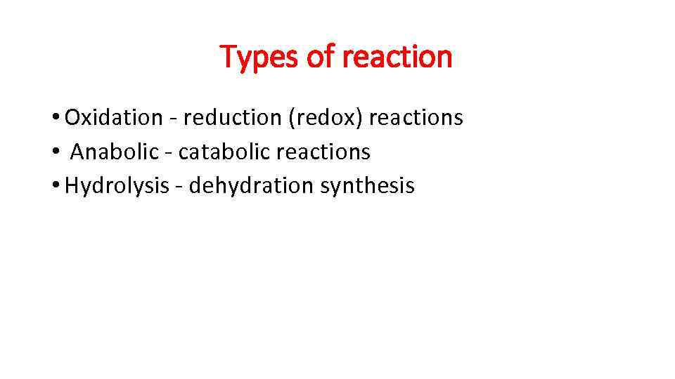 Types of reaction • Oxidation - reduction (redox) reactions • Anabolic - catabolic reactions