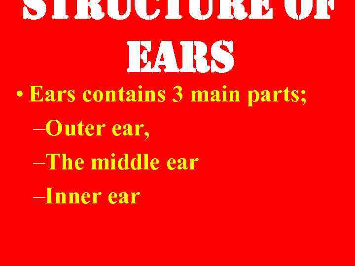 structure of ears • Ears contains 3 main parts; –Outer ear, –The middle ear