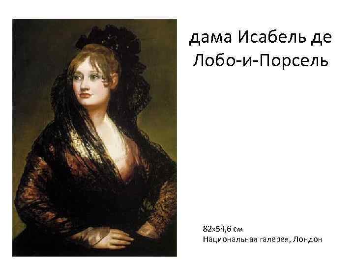 дама Исабель де Лобо-и-Порсель 82 х54, 6 см Национальная галерея, Лондон 