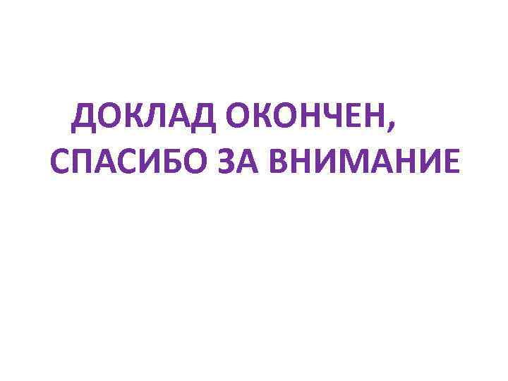 ДОКЛАД ОКОНЧЕН, СПАСИБО ЗА ВНИМАНИЕ 