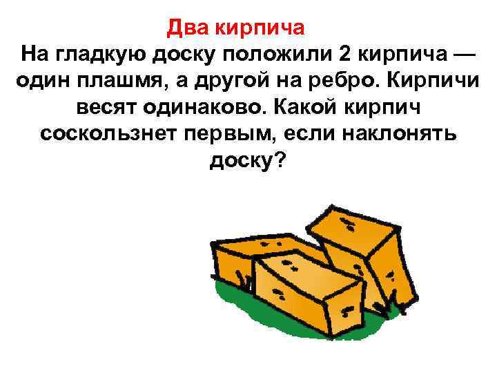 Плашмя синоним. Кирпич плашмя. На гладкую доску положили 2 кирпича. Кирпич плашмя и на ребро. 2 Кирпича весят одинаково какой.