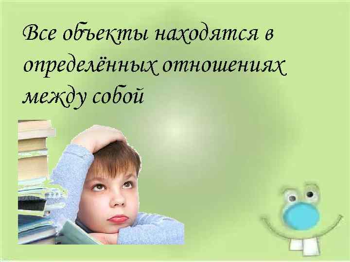 Все объекты находятся в определённых отношениях между собой 