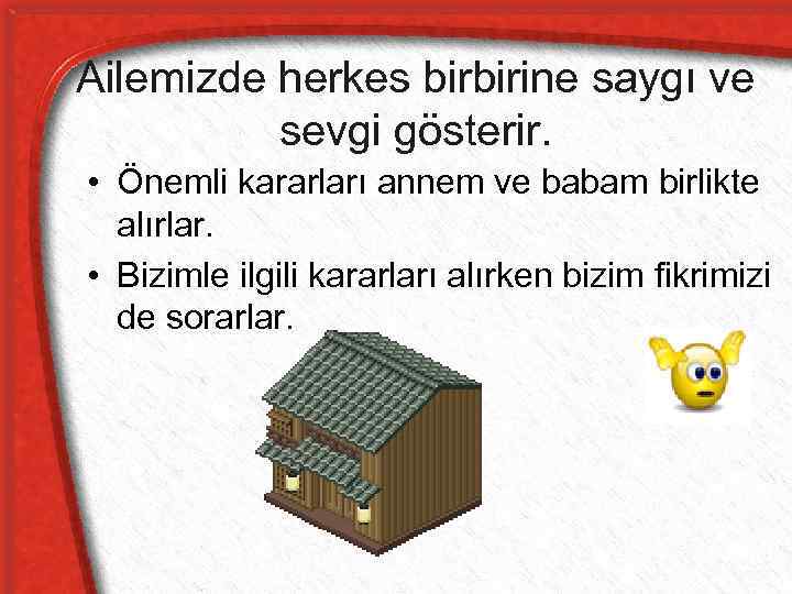 Ailemizde herkes birbirine saygı ve sevgi gösterir. • Önemli kararları annem ve babam birlikte