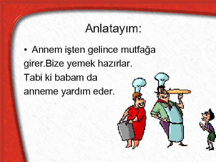 Anlatayım: • Annem işten gelince mutfağa girer. Bize yemek hazırlar. Tabi ki babam da