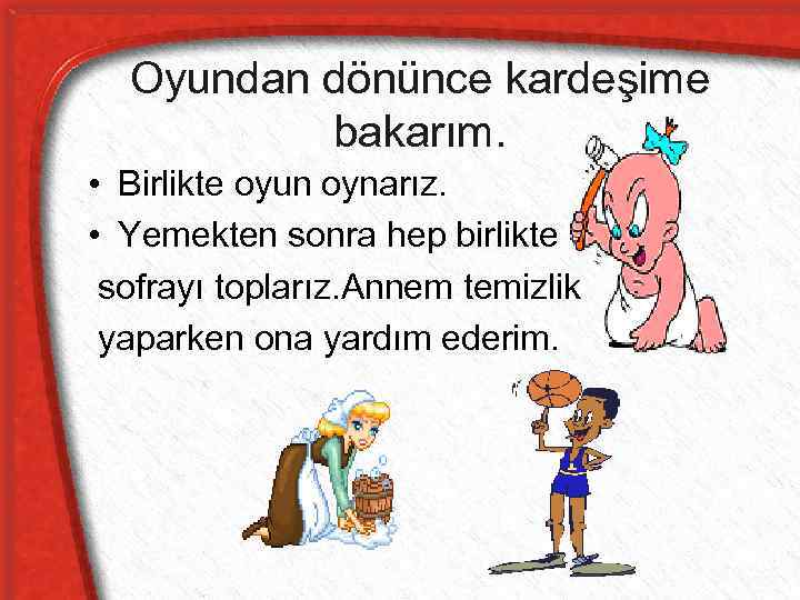 Oyundan dönünce kardeşime bakarım. • Birlikte oyun oynarız. • Yemekten sonra hep birlikte sofrayı