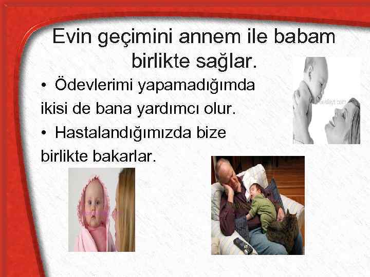 Evin geçimini annem ile babam birlikte sağlar. • Ödevlerimi yapamadığımda ikisi de bana yardımcı