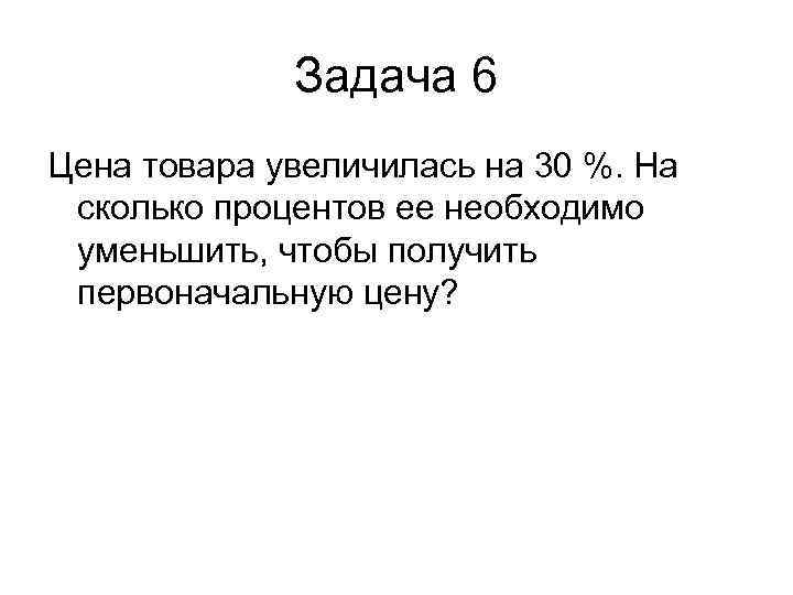 Задача 6 Цена товара увеличилась на 30 %. На сколько процентов ее необходимо уменьшить,