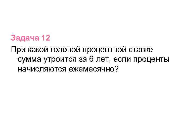 Задача 12 При какой годовой процентной ставке сумма утроится за 6 лет, если проценты