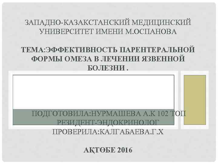 ЗАПАДНО-КАЗАКСТАНСКИЙ МЕДИЦИНСКИЙ УНИВЕРСИТЕТ ИМЕНИ М. ОСПАНОВА ТЕМА: ЭФФЕКТИВНОСТЬ ПАРЕНТЕРАЛЬНОЙ ФОРМЫ ОМЕЗА В ЛЕЧЕНИИ ЯЗВЕННОЙ