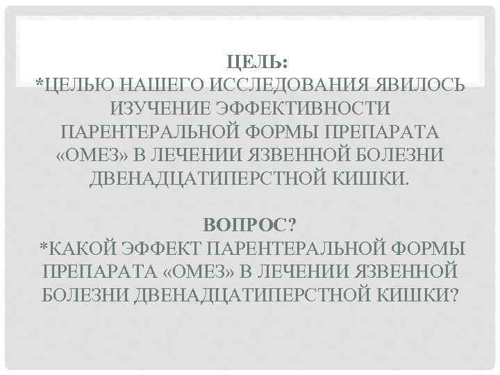  ЦЕЛЬ: *ЦЕЛЬЮ НАШЕГО ИССЛЕДОВАНИЯ ЯВИЛОСЬ ИЗУЧЕНИЕ ЭФФЕКТИВНОСТИ ПАРЕНТЕРАЛЬНОЙ ФОРМЫ ПРЕПАРАТА «ОМЕЗ» В ЛЕЧЕНИИ