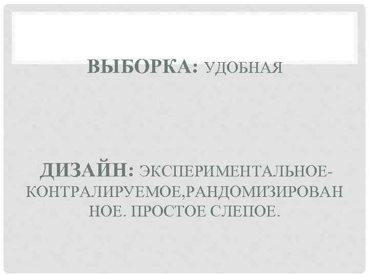 ВЫБОРКА: УДОБНАЯ ДИЗАЙН: ЭКСПЕРИМЕНТАЛЬНОЕКОНТРАЛИРУЕМОЕ, РАНДОМИЗИРОВАН НОЕ. ПРОСТОЕ СЛЕПОЕ. 