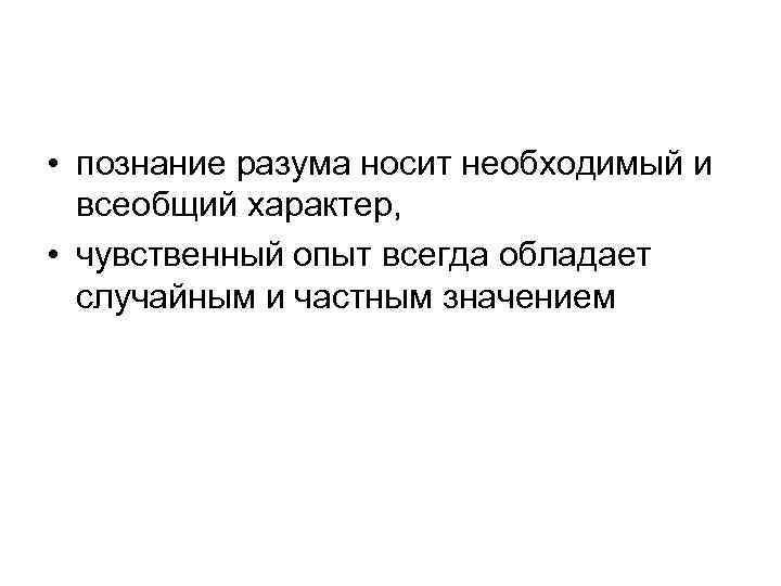  • познание разума носит необходимый и всеобщий характер, • чувственный опыт всегда обладает