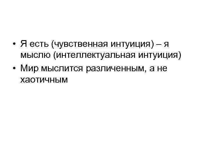  • Я есть (чувственная интуиция) – я мыслю (интеллектуальная интуиция) • Мир мыслится