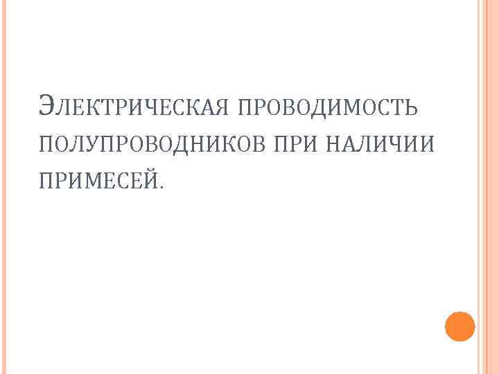 ЭЛЕКТРИЧЕСКАЯ ПРОВОДИМОСТЬ ПОЛУПРОВОДНИКОВ ПРИ НАЛИЧИИ ПРИМЕСЕЙ. 
