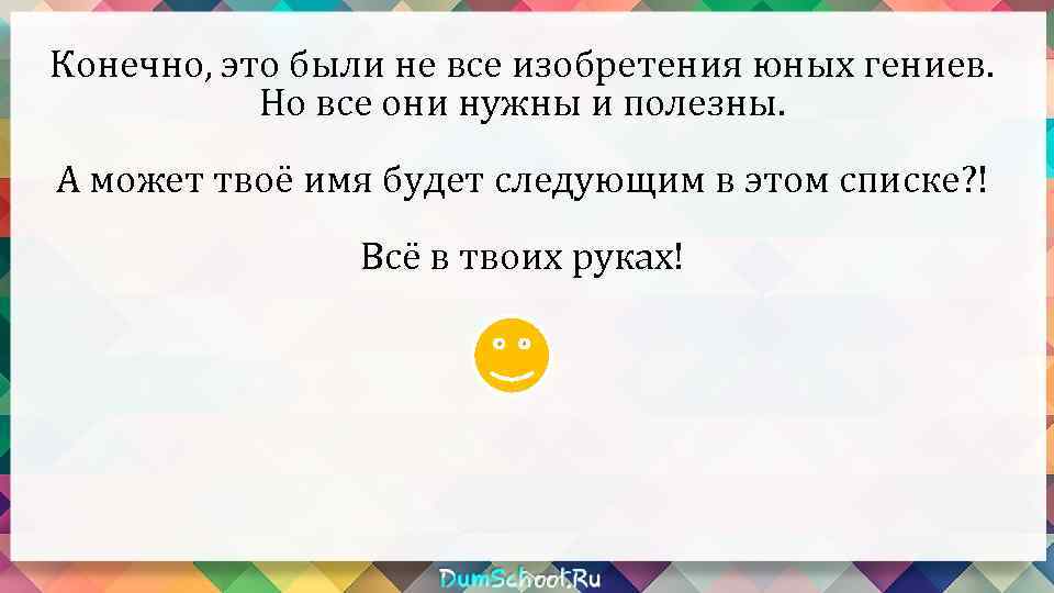 Конечно, это были не все изобретения юных гениев. Но все они нужны и полезны.
