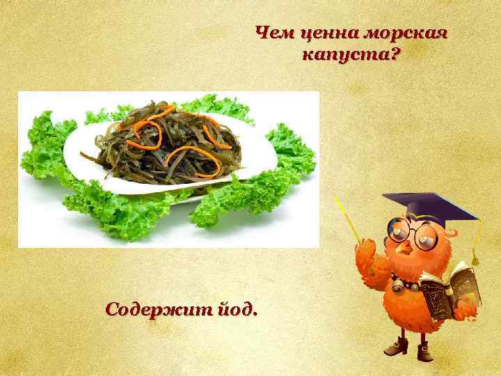 Чем ценна морская капуста? Содержит йод. 