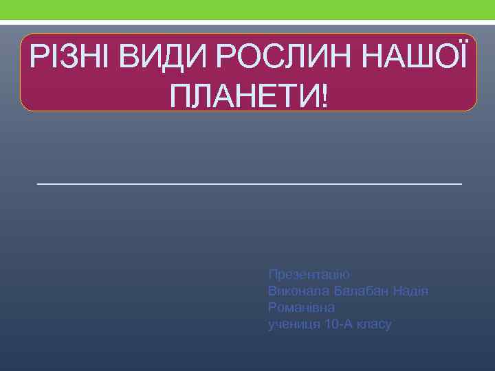 РІЗНІ ВИДИ РОСЛИН НАШОЇ ПЛАНЕТИ! Презентацію Виконала Балабан Надія Романівна учениця 10 -А класу