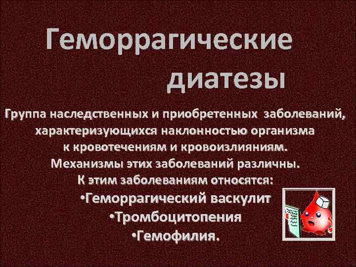 Геморрагические диатезы Группа наследственных и приобретенных заболеваний, характеризующихся наклонностью организма к кровотечениям и кровоизлияниям.