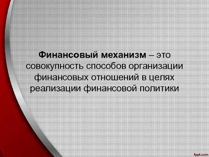 Финансовый механизм – это совокупность способов организации финансовых отношений в целях реализации финансовой политики