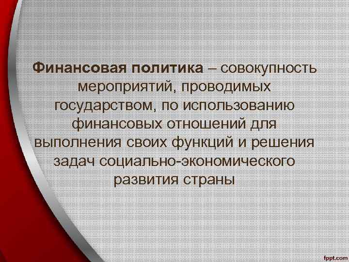 Финансовая политика – совокупность мероприятий, проводимых государством, по использованию финансовых отношений для выполнения своих