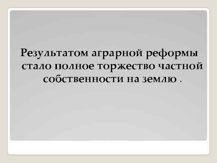 Результатом аграрной реформы стало полное торжество частной собственности на землю. 