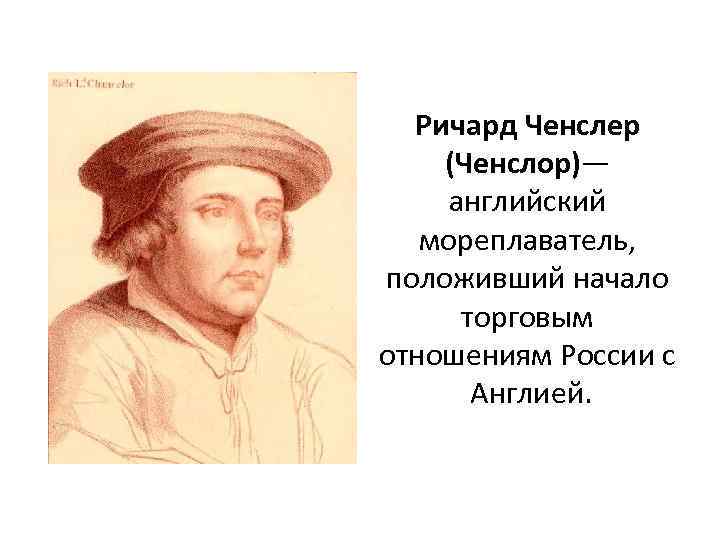 Ричард Ченслер (Ченслор)— английский мореплаватель, положивший начало торговым отношениям России с Англией. 