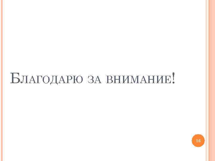 БЛАГОДАРЮ ЗА ВНИМАНИЕ! 16 