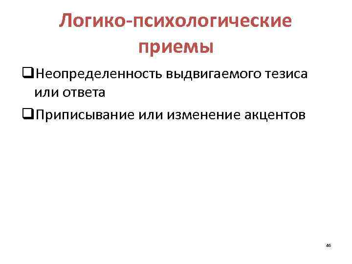 Логико-психологические приемы q. Неопределенность выдвигаемого тезиса или ответа q. Приписывание или изменение акцентов 46