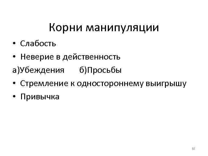 Корни манипуляции • Слабость • Неверие в действенность а)Убеждения б)Просьбы • Стремление к одностороннему