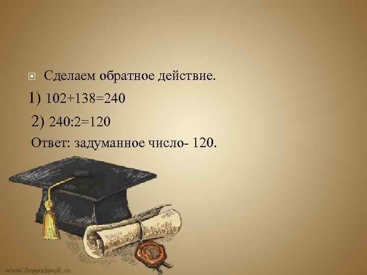  Сделаем обратное действие. 1) 102+138=240 2) 240: 2=120 Ответ: задуманное число- 120. 