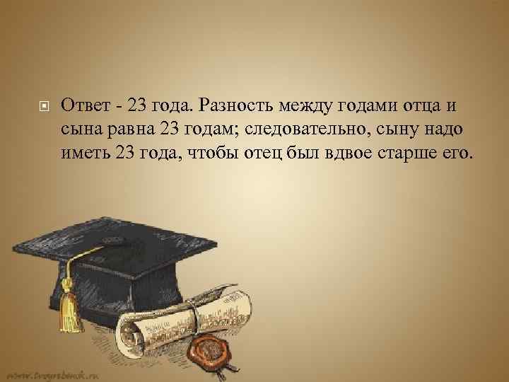  Ответ - 23 года. Разность между годами отца и сына равна 23 годам;