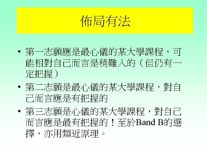 佈局有法 • 第一志願應是最心儀的某大學課程，可 能相對自己而言是稍難入的（但仍有一 定把握） • 第二志願是最心儀的某大學課程，對自 己而言應是有把握的 • 第三志願是心儀的某大學課程，對自己 而言應是最有把握的！至於Band B的選 擇，亦用類近原理。 