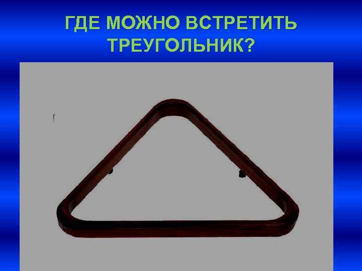 ГДЕ МОЖНО ВСТРЕТИТЬ ТРЕУГОЛЬНИК? 