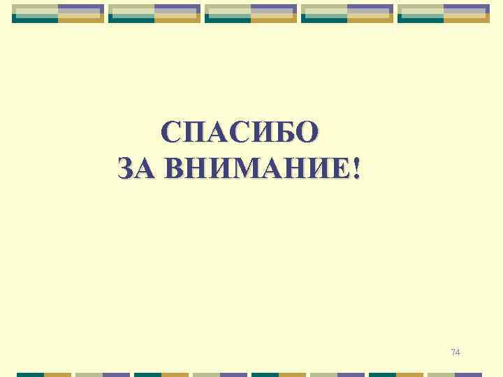 СПАСИБО ЗА ВНИМАНИЕ! 74 