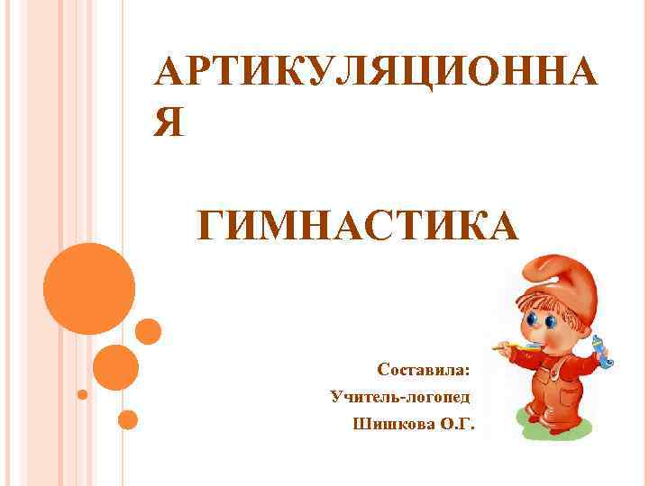 АРТИКУЛЯЦИОННА Я ГИМНАСТИКА Составила: Учитель-логопед Шишкова О. Г. 