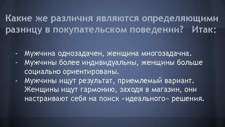 Какие же различия являются определяющими разницу в покупательском поведении? Итак: - Мужчина однозадачен, женщина