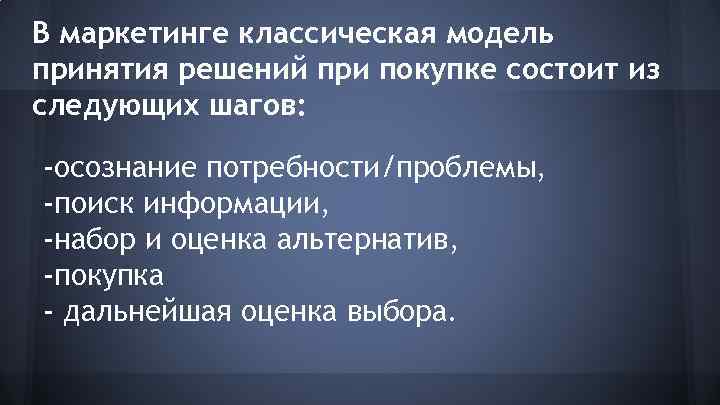 В маркетинге классическая модель принятия решений при покупке состоит из следующих шагов: -осознание потребности/проблемы,