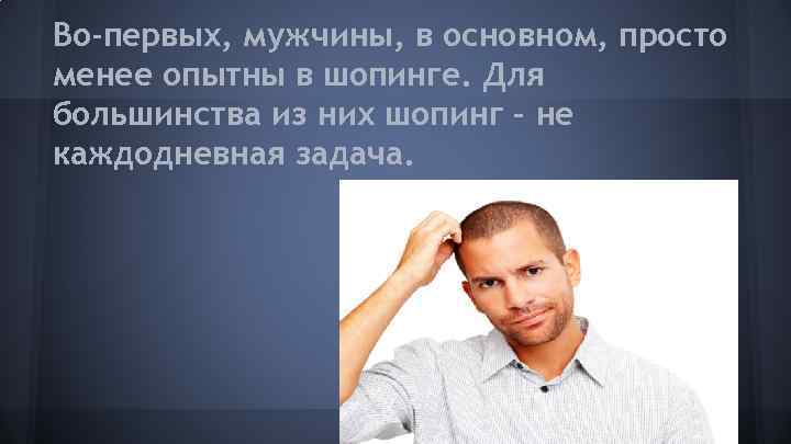 Во-первых, мужчины, в основном, просто менее опытны в шопинге. Для большинства из них шопинг