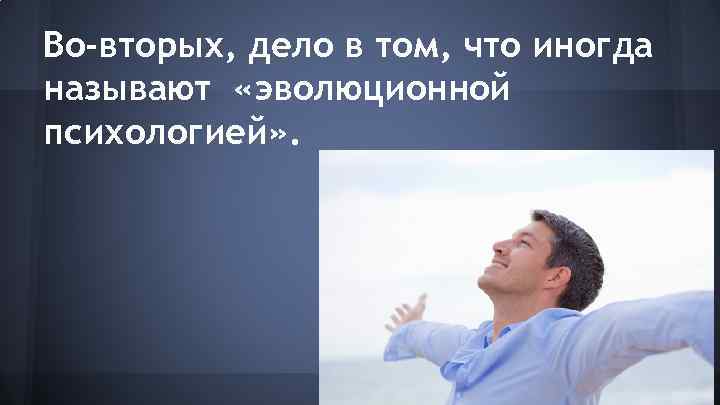 Во-вторых, дело в том, что иногда называют «эволюционной психологией» . 