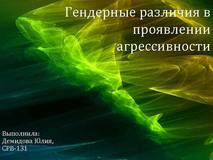 Гендерные различия в проявлении агрессивности Выполнила: Демидова Юлия, СРВ-131 