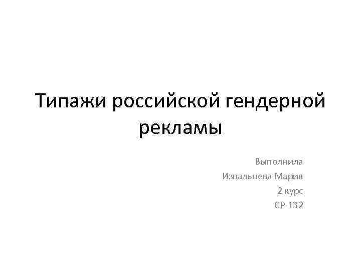 Типажи российской гендерной рекламы Выполнила Извальцева Мария 2 курс СР-132 