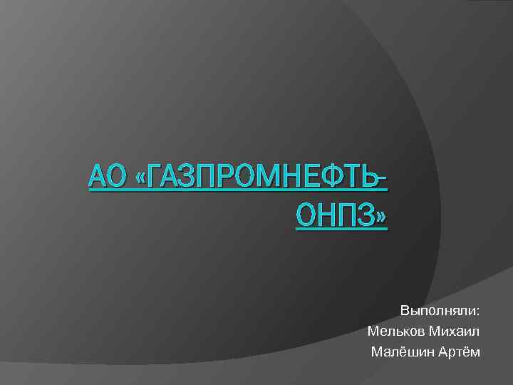 АО «ГАЗПРОМНЕФТЬОНПЗ» Выполняли: Мельков Михаил Малёшин Артём 